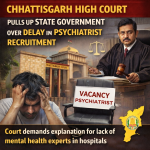 Chhattisgarh High Court Pulls Up State Government Over Delay in Psychiatrist Recruitment: A Wake Up Call for India’s Mental Health Crisis
